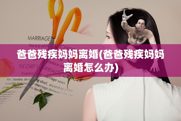 爸爸残疾妈妈离婚(爸爸残疾妈妈离婚怎么办)