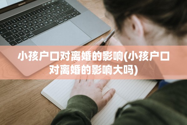 小孩户口对离婚的影响(小孩户口对离婚的影响大吗)