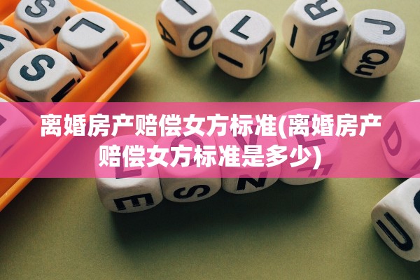 离婚房产赔偿女方标准(离婚房产赔偿女方标准是多少)