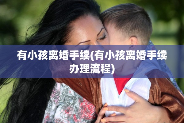 有小孩离婚手续(有小孩离婚手续办理流程)