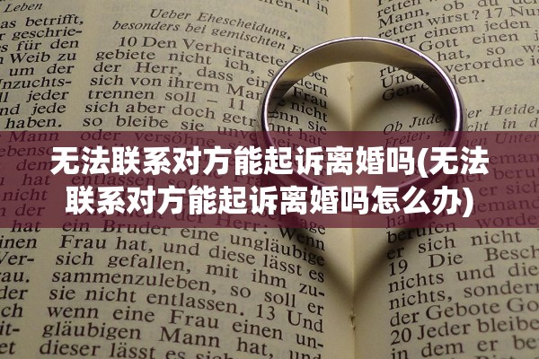 无法联系对方能起诉离婚吗(无法联系对方能起诉离婚吗怎么办) 无法联系对方能起诉离婚吗(无法联系对方能起诉离婚吗怎么办)