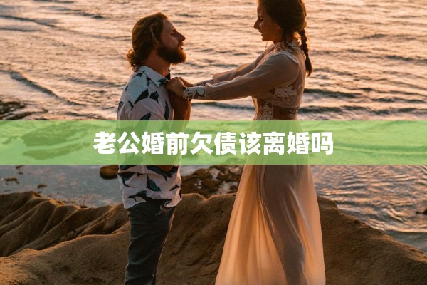 老公婚前欠债该离婚吗 老公婚前欠债该离婚吗
