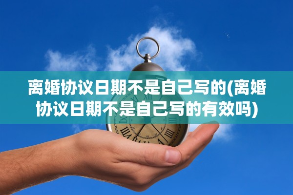 离婚协议日期不是自己写的(离婚协议日期不是自己写的有效吗) 离婚协议日期不是自己写的(离婚协议日期不是自己写的有效吗)