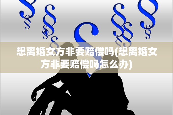 想离婚女方非要赔偿吗(想离婚女方非要赔偿吗怎么办) 想离婚女方非要赔偿吗(想离婚女方非要赔偿吗怎么办)