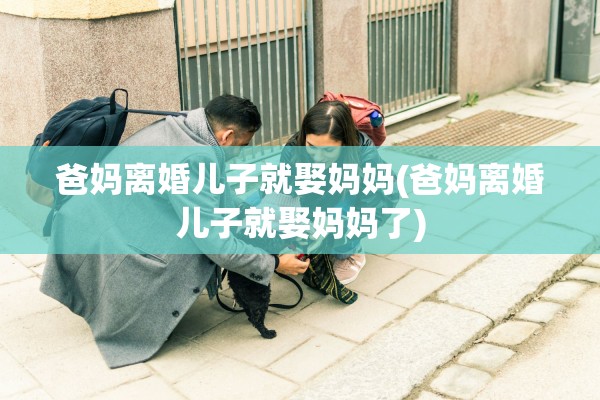 爸妈离婚儿子就娶妈妈(爸妈离婚儿子就娶妈妈了) 爸妈离婚儿子就娶妈妈(爸妈离婚儿子就娶妈妈了)