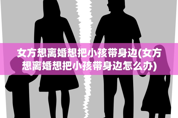 女方想离婚想把小孩带身边(女方想离婚想把小孩带身边怎么办)