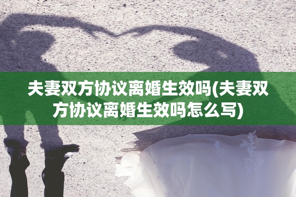 夫妻双方协议离婚生效吗(夫妻双方协议离婚生效吗怎么写) 夫妻双方协议离婚生效吗(夫妻双方协议离婚生效吗怎么写)