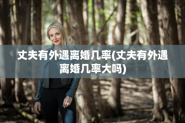 丈夫有外遇离婚几率(丈夫有外遇离婚几率大吗)