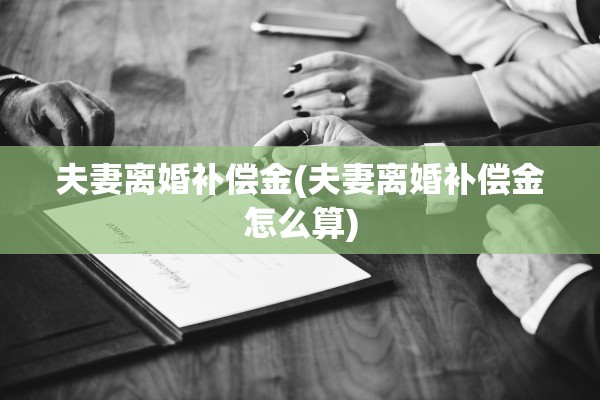 夫妻离婚补偿金(夫妻离婚补偿金怎么算) 夫妻离婚补偿金(夫妻离婚补偿金怎么算)