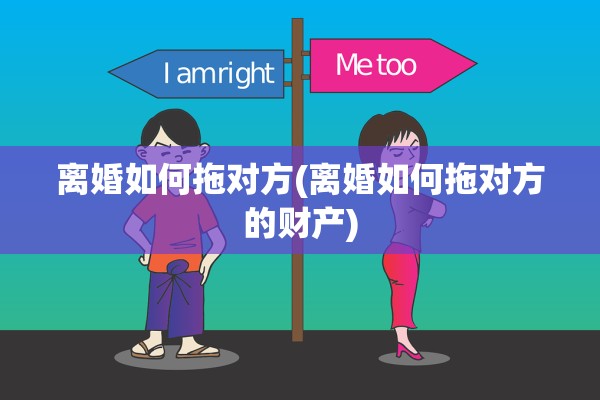 离婚如何拖对方(离婚如何拖对方的财产)