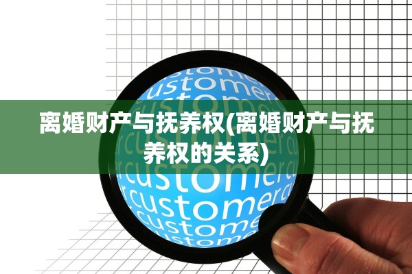 离婚财产与抚养权(离婚财产与抚养权的关系)