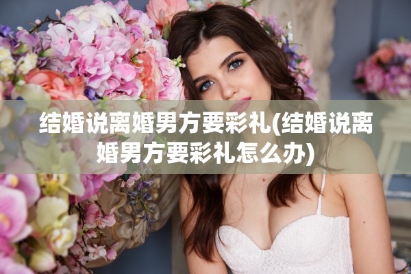 结婚说离婚男方要彩礼(结婚说离婚男方要彩礼怎么办)