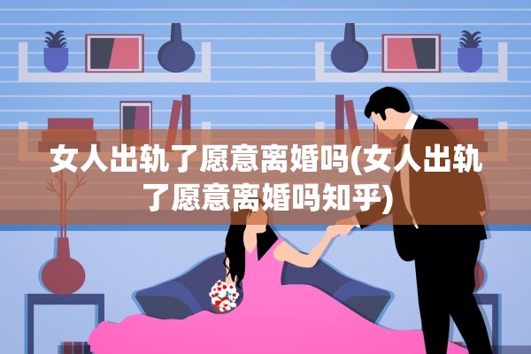 女人出轨了愿意离婚吗(女人出轨了愿意离婚吗知乎)