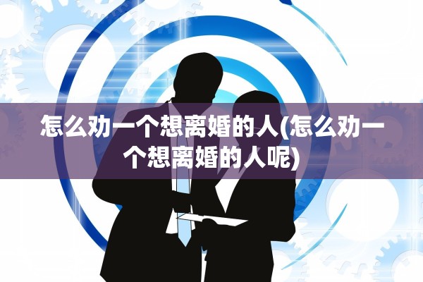 怎么劝一个想离婚的人(怎么劝一个想离婚的人呢) 怎么劝一个想离婚的人(怎么劝一个想离婚的人呢)