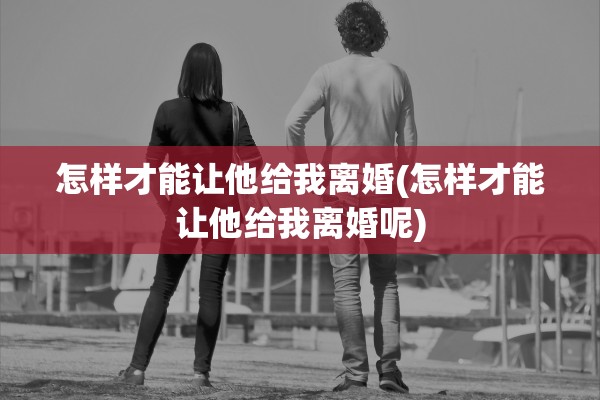 怎样才能让他给我离婚(怎样才能让他给我离婚呢) 怎样才能让他给我离婚(怎样才能让他给我离婚呢)