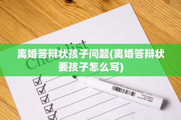 离婚答辩状孩子问题(离婚答辩状要孩子怎么写) 离婚答辩状孩子问题(离婚答辩状要孩子怎么写)