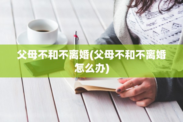 父母不和不离婚(父母不和不离婚怎么办)
