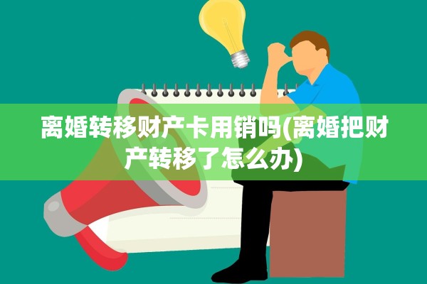 离婚转移财产卡用销吗(离婚把财产转移了怎么办)