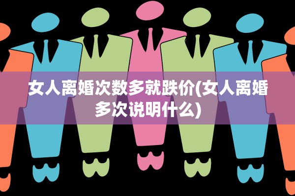 女人离婚次数多就跌价(女人离婚多次说明什么)