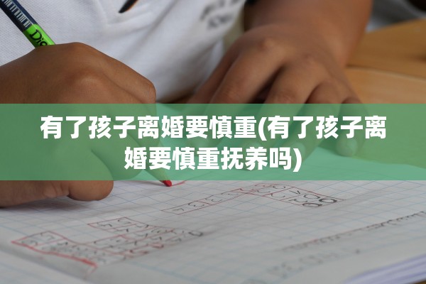 有了孩子离婚要慎重(有了孩子离婚要慎重抚养吗)