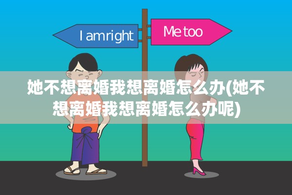 她不想离婚我想离婚怎么办(她不想离婚我想离婚怎么办呢) 她不想离婚我想离婚怎么办(她不想离婚我想离婚怎么办呢)