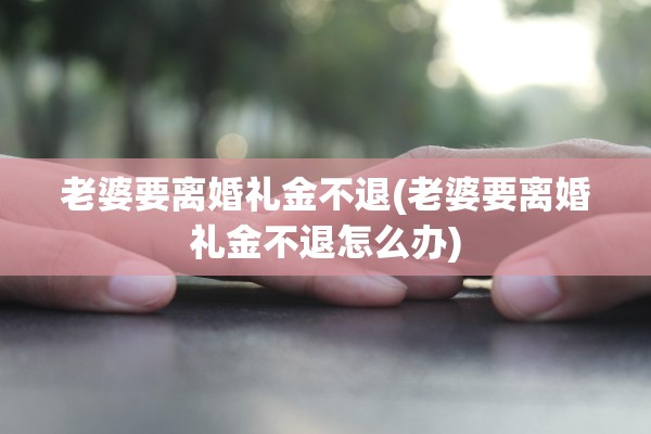 老婆要离婚礼金不退(老婆要离婚礼金不退怎么办) 老婆要离婚礼金不退(老婆要离婚礼金不退怎么办)