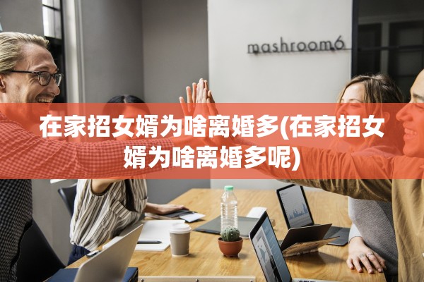 在家招女婿为啥离婚多(在家招女婿为啥离婚多呢) 在家招女婿为啥离婚多(在家招女婿为啥离婚多呢)