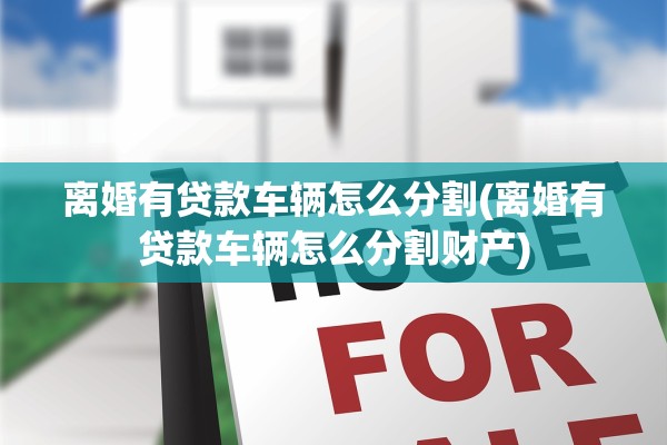 离婚有贷款车辆怎么分割(离婚有贷款车辆怎么分割财产) 离婚有贷款车辆怎么分割(离婚有贷款车辆怎么分割财产)
