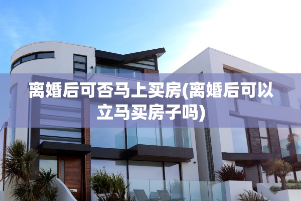 离婚后可否马上买房(离婚后可以立马买房子吗)