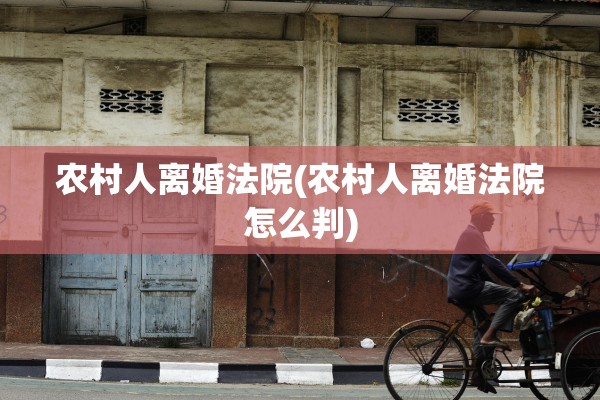 农村人离婚法院(农村人离婚法院怎么判)