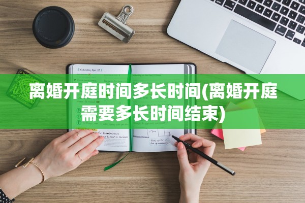 离婚开庭时间多长时间(离婚开庭需要多长时间结束)