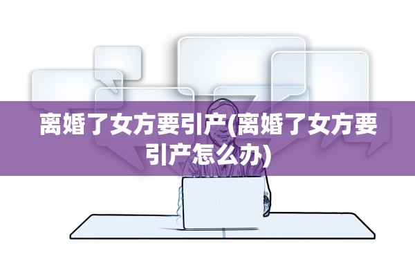 离婚了女方要引产(离婚了女方要引产怎么办)