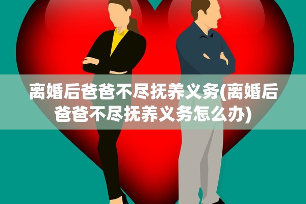 离婚后爸爸不尽抚养义务(离婚后爸爸不尽抚养义务怎么办)