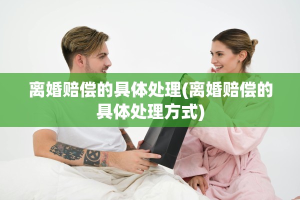 离婚赔偿的具体处理(离婚赔偿的具体处理方式) 离婚赔偿的具体处理(离婚赔偿的具体处理方式)