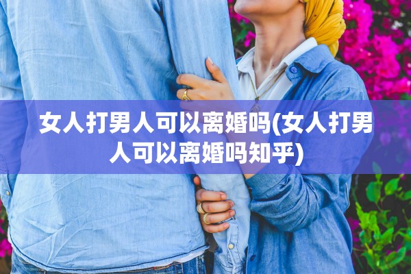 女人打男人可以离婚吗(女人打男人可以离婚吗知乎) 女人打男人可以离婚吗(女人打男人可以离婚吗知乎)