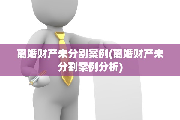 离婚财产未分割案例(离婚财产未分割案例分析) 离婚财产未分割案例(离婚财产未分割案例分析)