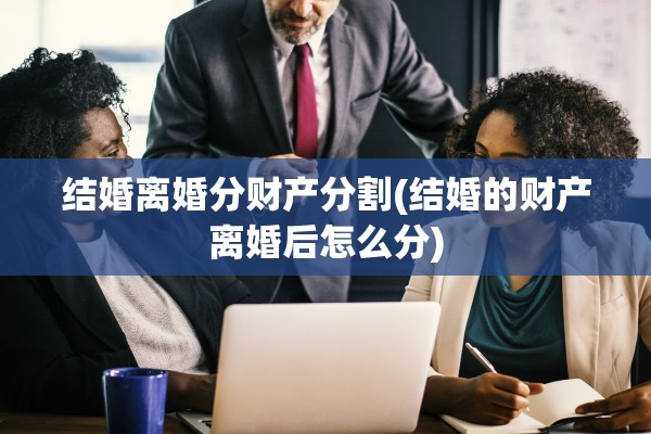 结婚离婚分财产分割(结婚的财产离婚后怎么分) 结婚离婚分财产分割(结婚的财产离婚后怎么分)