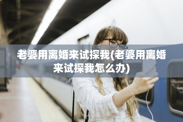 老婆用离婚来试探我(老婆用离婚来试探我怎么办)