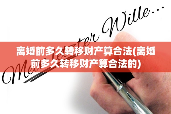 离婚前多久转移财产算合法(离婚前多久转移财产算合法的) 离婚前多久转移财产算合法(离婚前多久转移财产算合法的)