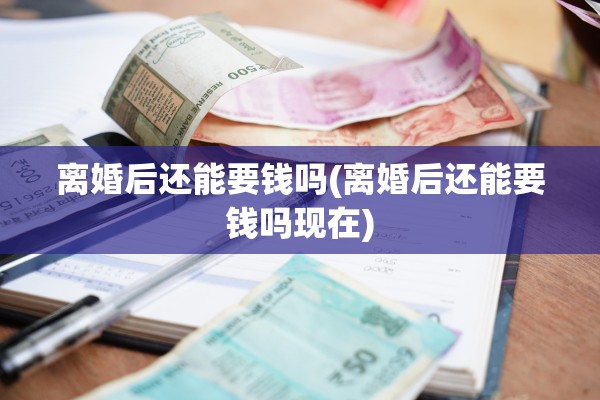 离婚后还能要钱吗(离婚后还能要钱吗现在)