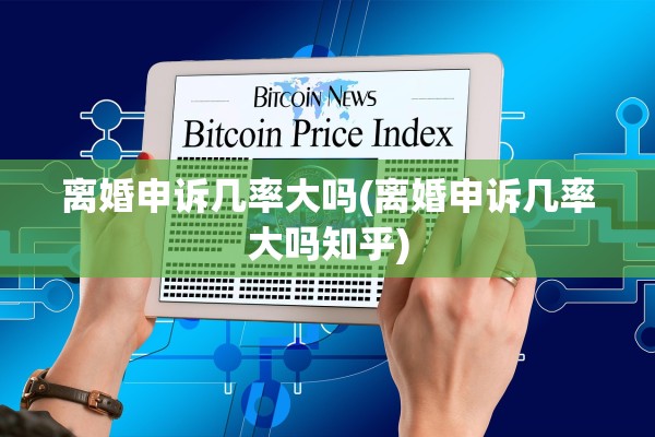 离婚申诉几率大吗(离婚申诉几率大吗知乎)