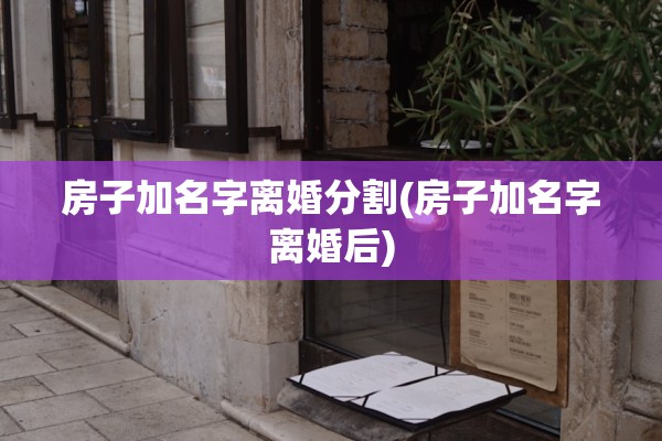 房子加名字离婚分割(房子加名字离婚后) 房子加名字离婚分割(房子加名字离婚后)