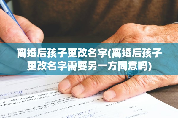 离婚后孩子更改名字(离婚后孩子更改名字需要另一方同意吗)