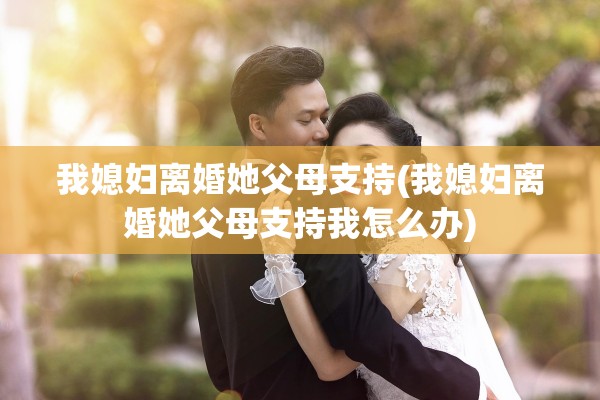 我媳妇离婚她父母支持(我媳妇离婚她父母支持我怎么办)