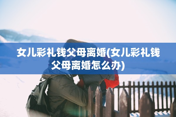 女儿彩礼钱父母离婚(女儿彩礼钱父母离婚怎么办)