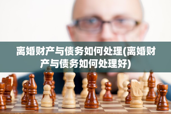 离婚财产与债务如何处理(离婚财产与债务如何处理好)