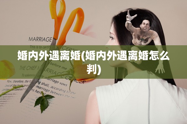 婚内外遇离婚(婚内外遇离婚怎么判) 婚内外遇离婚(婚内外遇离婚怎么判)