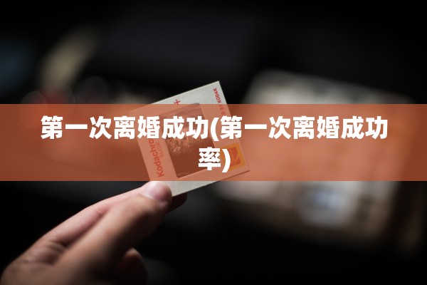 第一次离婚成功(第一次离婚成功率)
