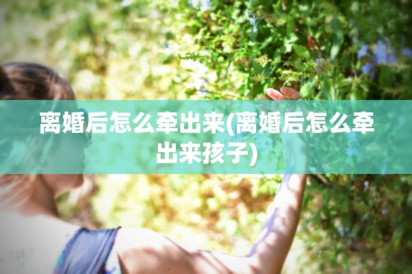 离婚后怎么牵出来(离婚后怎么牵出来孩子)