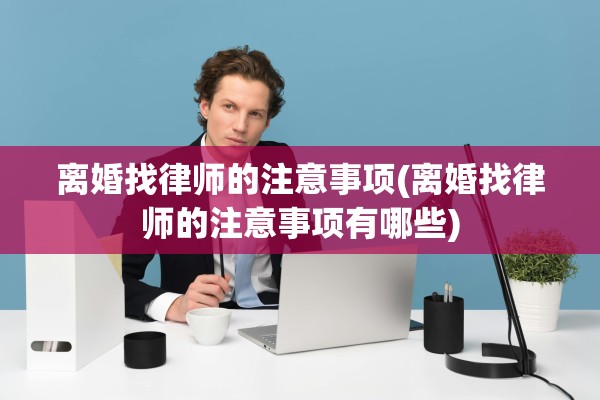 离婚找律师的注意事项(离婚找律师的注意事项有哪些) 离婚找律师的注意事项(离婚找律师的注意事项有哪些)